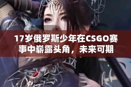 17岁俄罗斯少年在CSGO赛事中崭露头角，未来可期