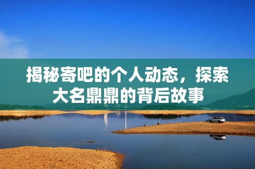 揭秘寄吧的个人动态，探索大名鼎鼎的背后故事