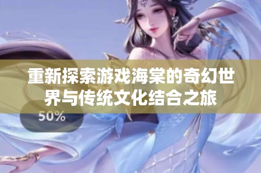 重新探索游戏海棠的奇幻世界与传统文化结合之旅