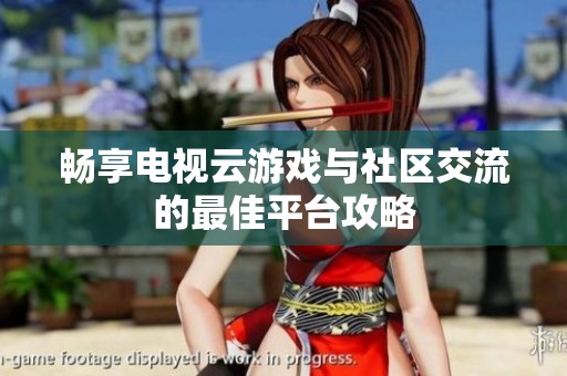 畅享电视云游戏与社区交流的最佳平台攻略