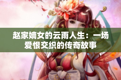 赵家嫡女的云雨人生：一场爱恨交织的传奇故事