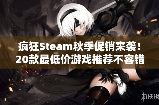 疯狂Steam秋季促销来袭！20款最低价游戏推荐不容错过