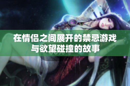 在情侣之间展开的禁忌游戏与欲望碰撞的故事