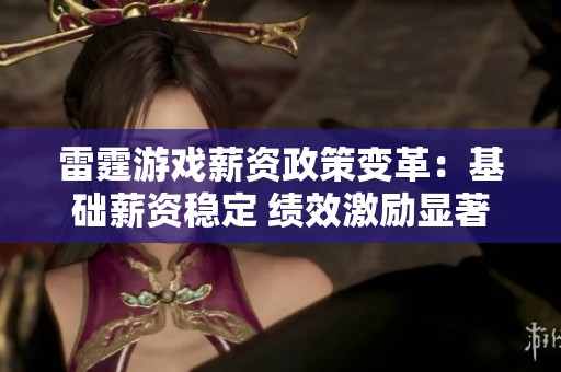 雷霆游戏薪资政策变革：基础薪资稳定 绩效激励显著上调