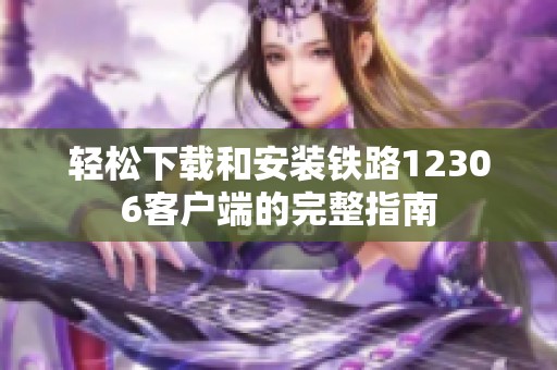 轻松下载和安装铁路12306客户端的完整指南