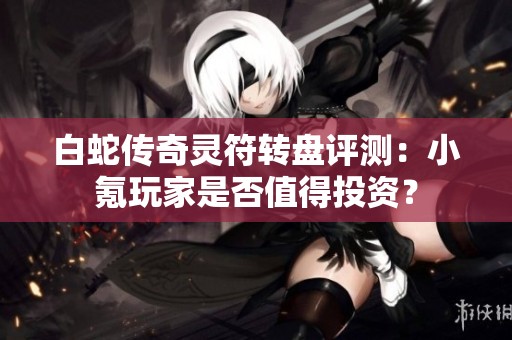白蛇传奇灵符转盘评测：小氪玩家是否值得投资？