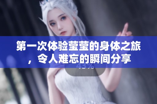 第一次体验莹莹的身体之旅，令人难忘的瞬间分享