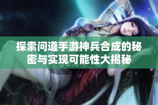 探索问道手游神兵合成的秘密与实现可能性大揭秘