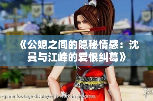 《公媳之间的隐秘情感：沈曼与江峰的爱恨纠葛》