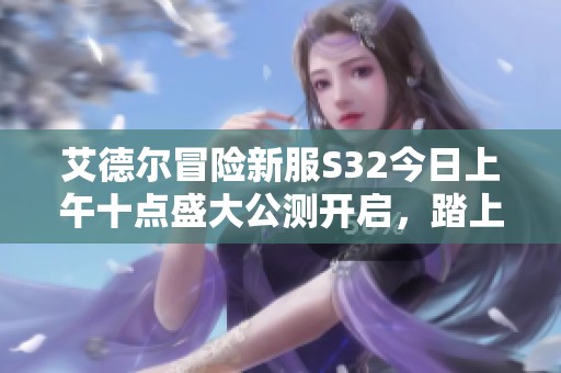 艾德尔冒险新服S32今日上午十点盛大公测开启，踏上朝圣大道！