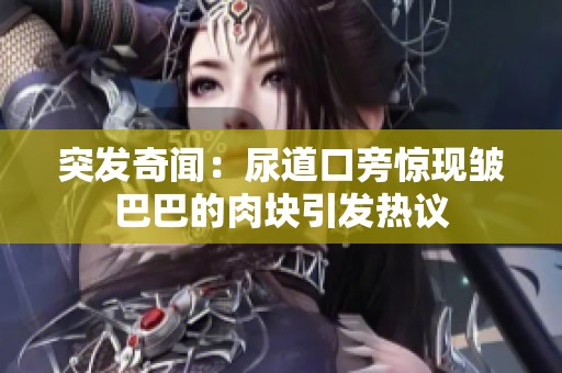 突发奇闻：尿道口旁惊现皱巴巴的肉块引发热议