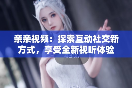 亲亲视频：探索互动社交新方式，享受全新视听体验
