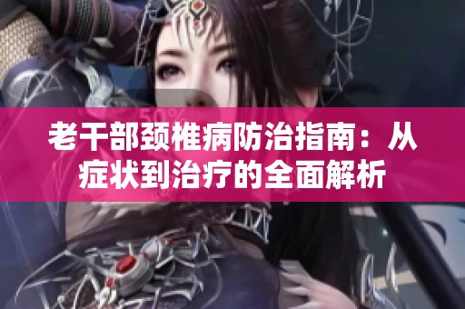 老干部颈椎病防治指南：从症状到治疗的全面解析
