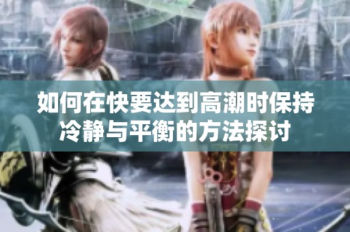 如何在快要达到高潮时保持冷静与平衡的方法探讨