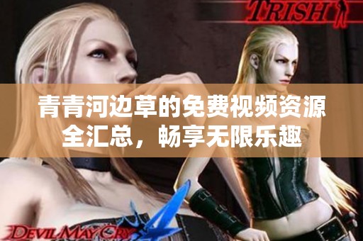 青青河边草的免费视频资源全汇总，畅享无限乐趣