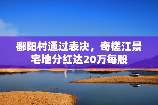 鄱阳村通过表决，奇槎江景宅地分红达20万每股