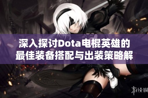 深入探讨Dota电棍英雄的最佳装备搭配与出装策略解析