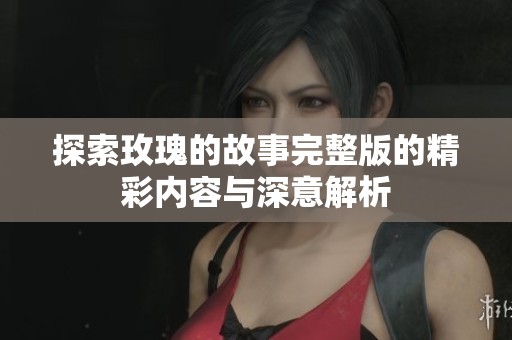 探索玫瑰的故事完整版的精彩内容与深意解析