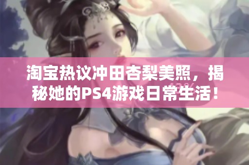 淘宝热议冲田杏梨美照，揭秘她的PS4游戏日常生活！
