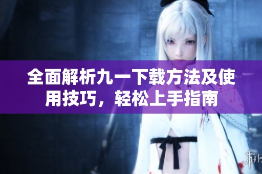 全面解析九一下载方法及使用技巧，轻松上手指南