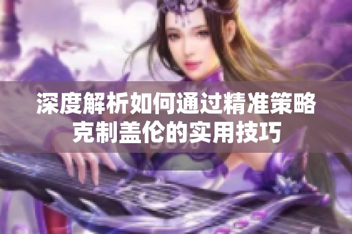 深度解析如何通过精准策略克制盖伦的实用技巧