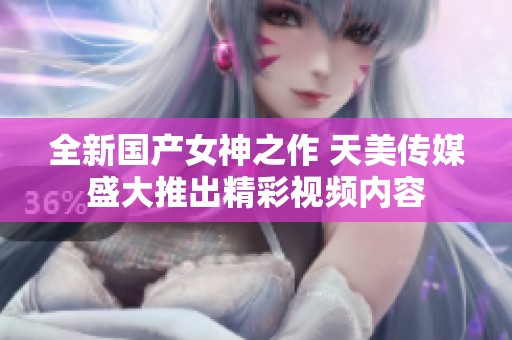 全新国产女神之作 天美传媒盛大推出精彩视频内容