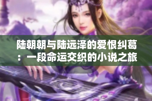 陆朝朝与陆远泽的爱恨纠葛：一段命运交织的小说之旅