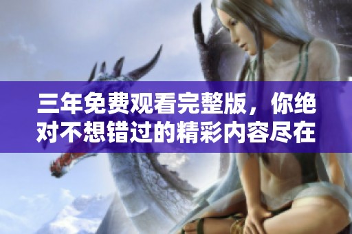 三年免费观看完整版，你绝对不想错过的精彩内容尽在其中