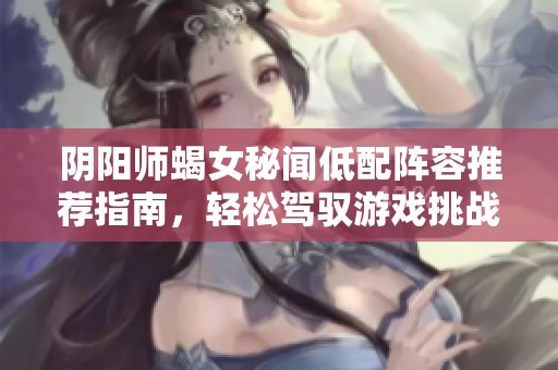 阴阳师蝎女秘闻低配阵容推荐指南，轻松驾驭游戏挑战