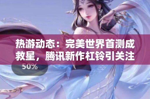 热游动态：完美世界首测成救星，腾讯新作杠铃引关注