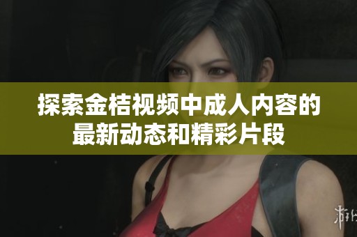 探索金桔视频中成人内容的最新动态和精彩片段