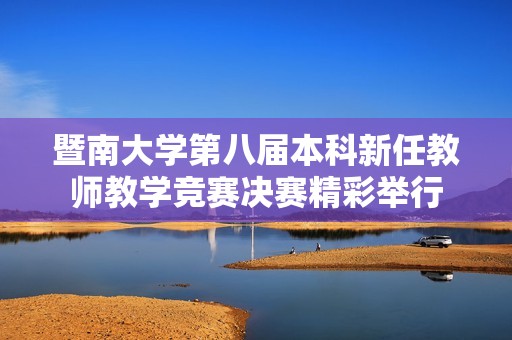 暨南大学第八届本科新任教师教学竞赛决赛精彩举行