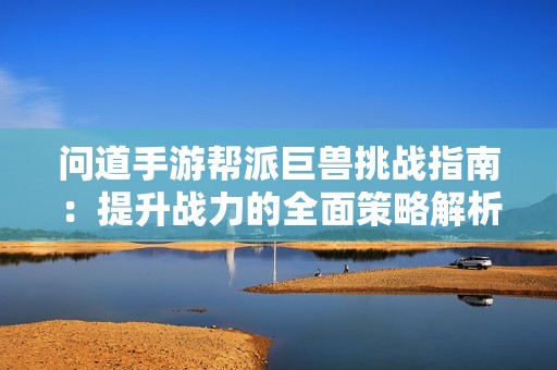 问道手游帮派巨兽挑战指南：提升战力的全面策略解析