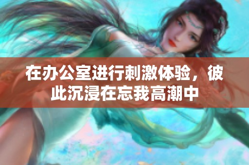 在办公室进行刺激体验，彼此沉浸在忘我高潮中