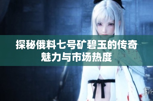 探秘俄料七号矿碧玉的传奇魅力与市场热度