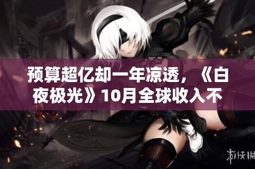 预算超亿却一年凉透，《白夜极光》10月全球收入不足50万