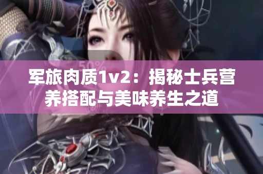 军旅肉质1v2：揭秘士兵营养搭配与美味养生之道