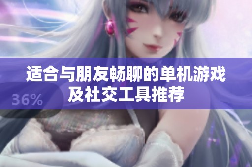 适合与朋友畅聊的单机游戏及社交工具推荐