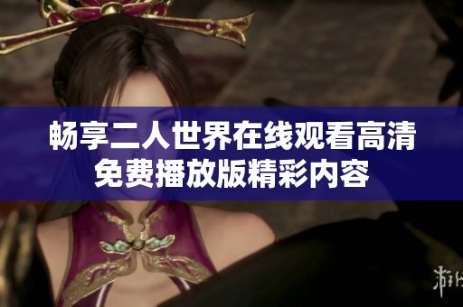 畅享二人世界在线观看高清免费播放版精彩内容