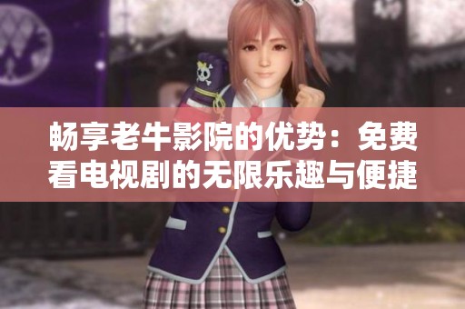 畅享老牛影院的优势：免费看电视剧的无限乐趣与便捷体验