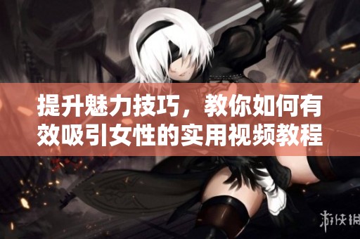 提升魅力技巧，教你如何有效吸引女性的实用视频教程