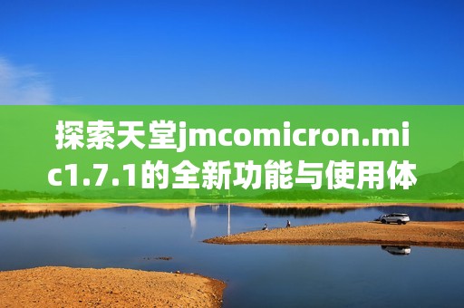 探索天堂jmcomicron.mic1.7.1的全新功能与使用体验