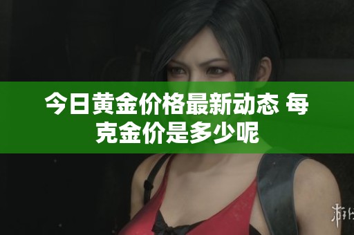 今日黄金价格最新动态 每克金价是多少呢