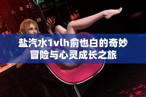 盐汽水1vlh俞也白的奇妙冒险与心灵成长之旅