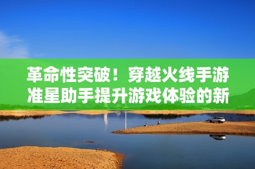 革命性突破！穿越火线手游准星助手提升游戏体验的新纪元
