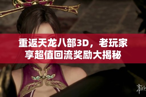重返天龙八部3D，老玩家享超值回流奖励大揭秘