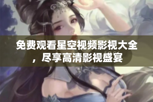 免费观看星空视频影视大全，尽享高清影视盛宴