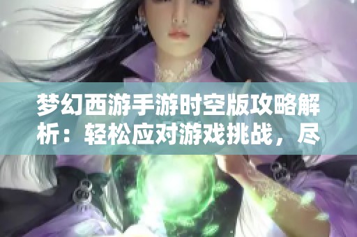 梦幻西游手游时空版攻略解析：轻松应对游戏挑战，尽情畅享乐趣