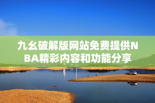 九幺破解版网站免费提供NBA精彩内容和功能分享