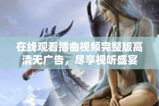 在线观看插曲视频完整版高清无广告，尽享视听盛宴
